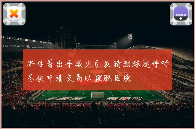 字母哥出手减少引发猜测球迷呼吁尽快申请交易以摆脱困境