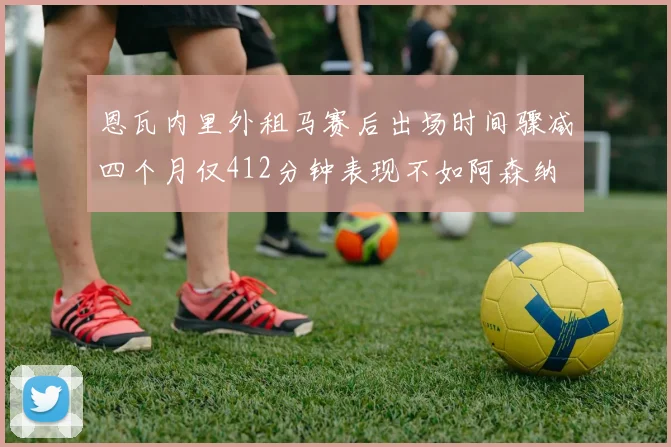恩瓦内里外租马赛后出场时间骤减四个月仅412分钟表现不如阿森纳