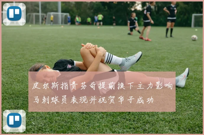 皮尔斯指责芬奇提前换下主力影响马刺球员表现并祝贺华子成功