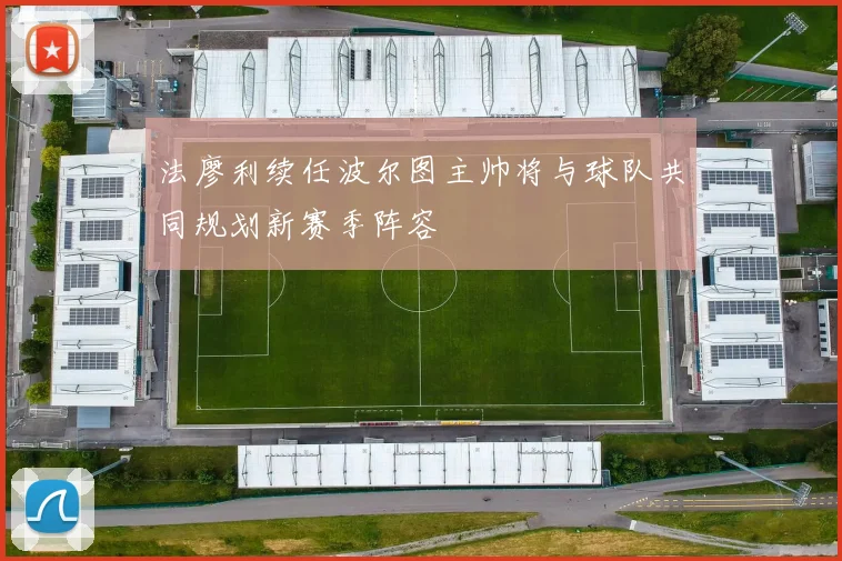 法廖利续任波尔图主帅将与球队共同规划新赛季阵容